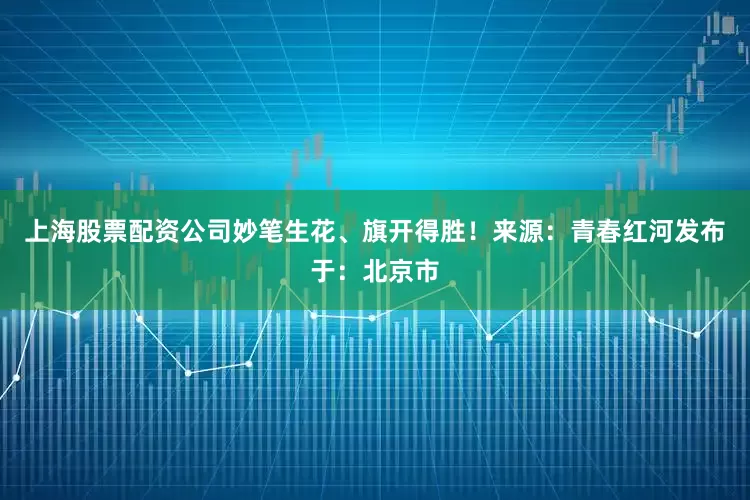 上海股票配资公司妙笔生花、旗开得胜！来源：青春红河发布于：北京市