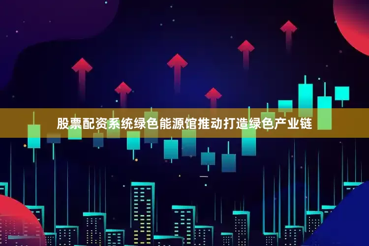 股票配资系统绿色能源馆推动打造绿色产业链