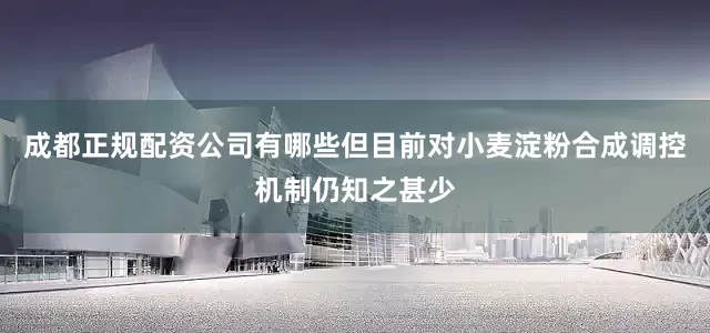 成都正规配资公司有哪些但目前对小麦淀粉合成调控机制仍知之甚少