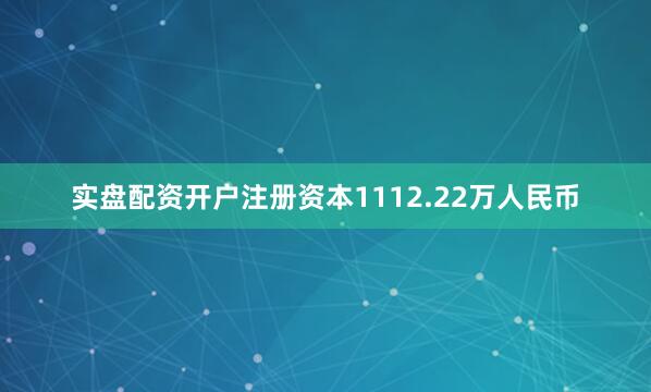 实盘配资开户注册资本1112.22万人民币
