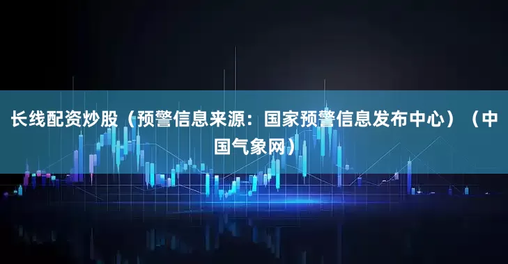 长线配资炒股（预警信息来源：国家预警信息发布中心）（中国气象网）