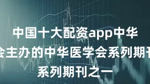 中国十大配资app中华医学会主办的中华医学会系列期刊之一