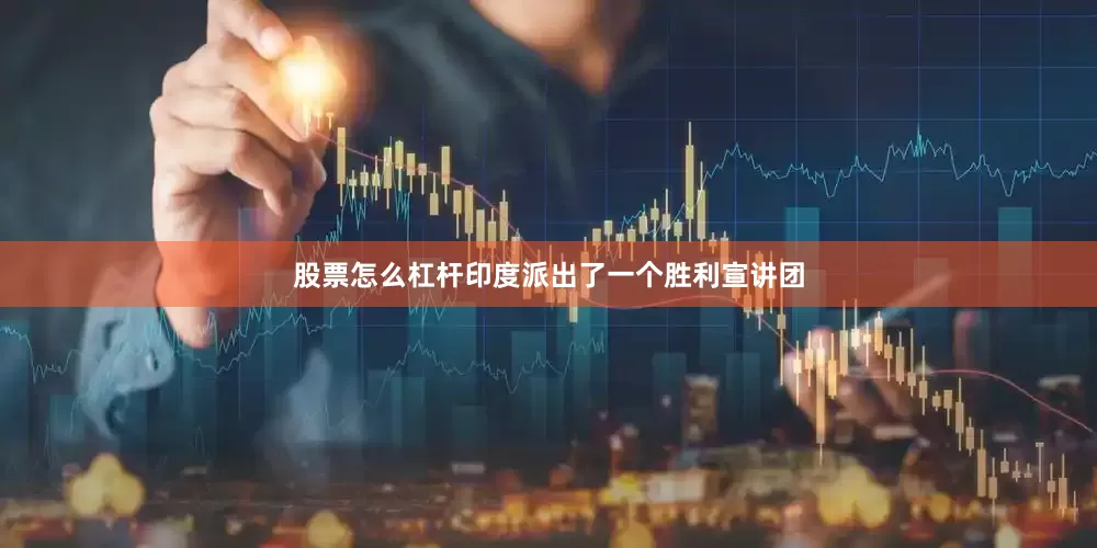 股票怎么杠杆印度派出了一个胜利宣讲团
