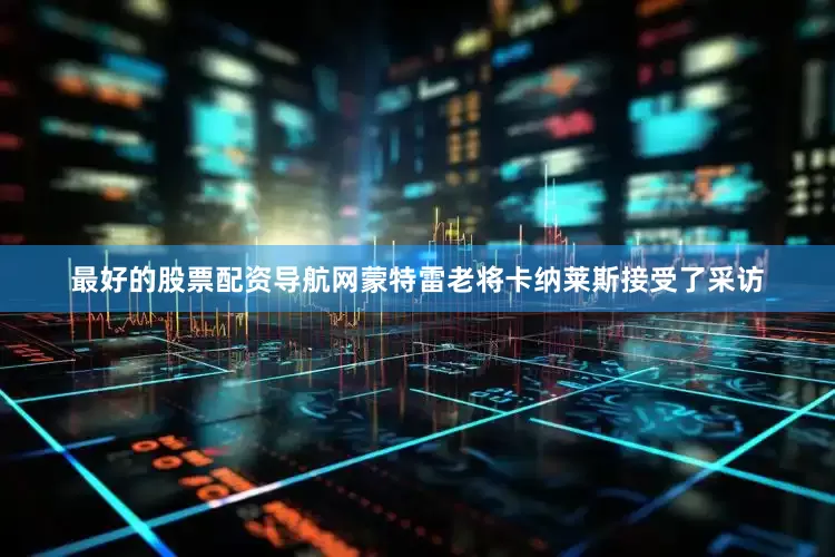 最好的股票配资导航网蒙特雷老将卡纳莱斯接受了采访