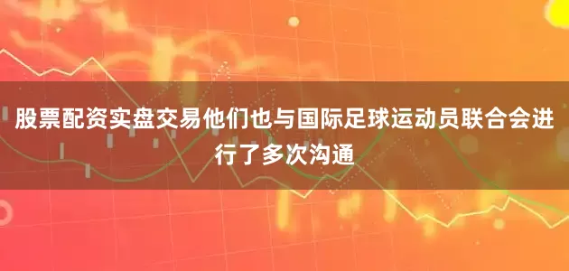 股票配资实盘交易他们也与国际足球运动员联合会进行了多次沟通