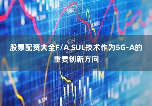 股票配资大全F/A SUL技术作为5G-A的重要创新方向