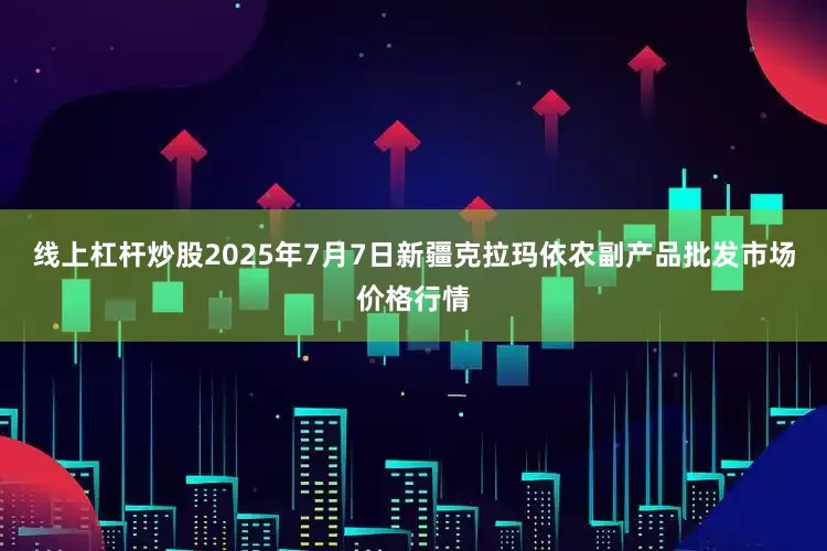 线上杠杆炒股2025年7月7日新疆克拉玛依农副产品批发市场价格行情
