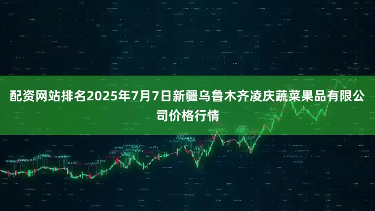 配资网站排名2025年7月7日新疆乌鲁木齐凌庆蔬菜果品有限公司价格行情