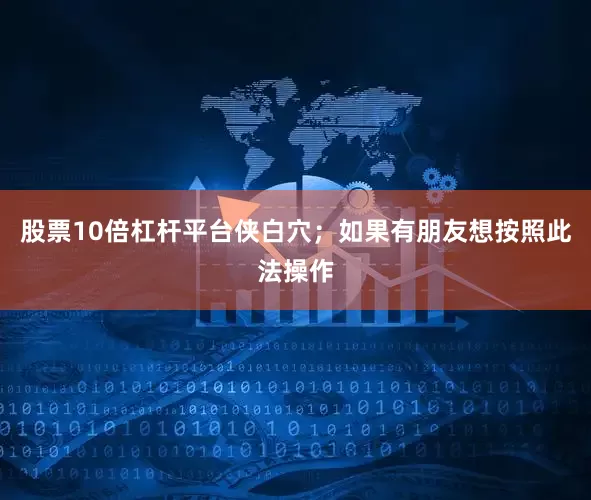 股票10倍杠杆平台侠白穴；如果有朋友想按照此法操作