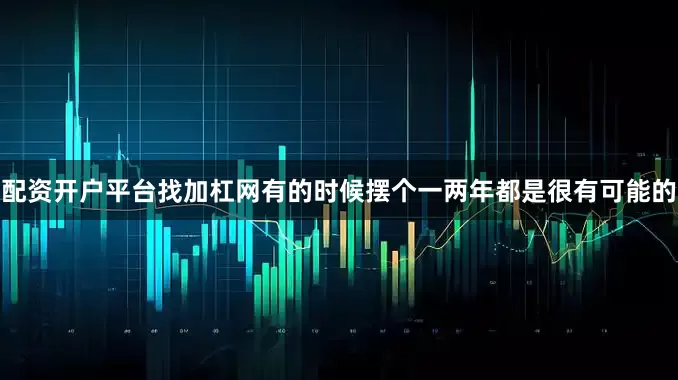配资开户平台找加杠网有的时候摆个一两年都是很有可能的