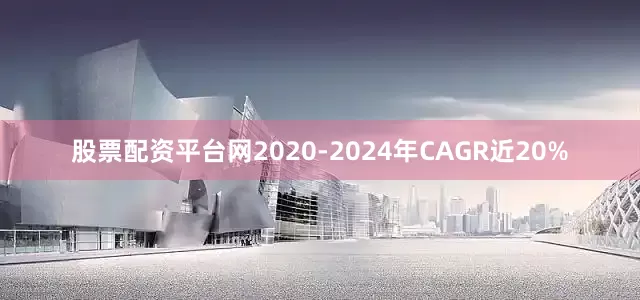 股票配资平台网2020-2024年CAGR近20%