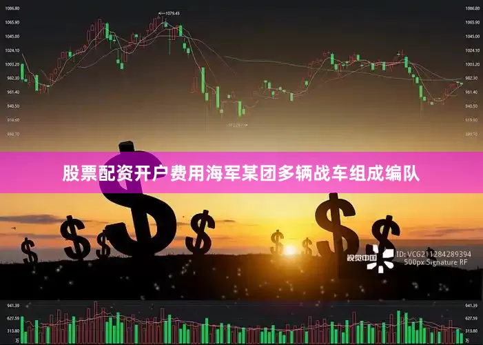 股票配资开户费用海军某团多辆战车组成编队