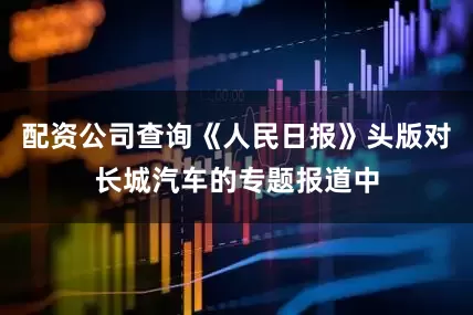 配资公司查询《人民日报》头版对长城汽车的专题报道中