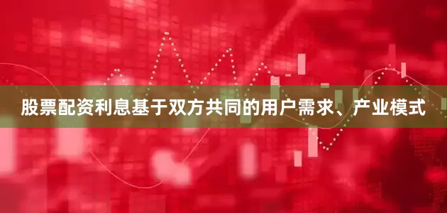 股票配资利息基于双方共同的用户需求、产业模式