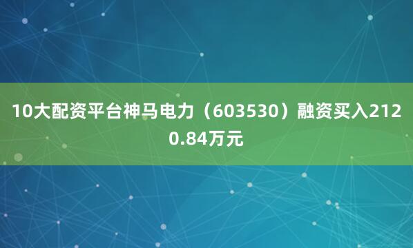 10大配资平台神马电力（603530）融资买入2120.84万元