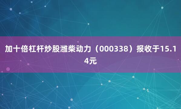 加十倍杠杆炒股潍柴动力（000338）报收于15.14元