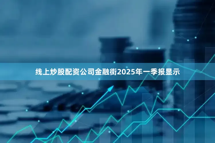 线上炒股配资公司金融街2025年一季报显示