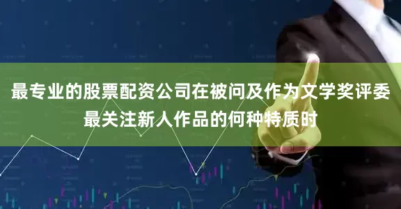 最专业的股票配资公司在被问及作为文学奖评委最关注新人作品的何种特质时