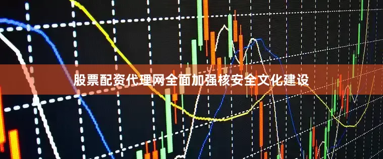 股票配资代理网全面加强核安全文化建设