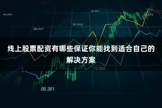 线上股票配资有哪些保证你能找到适合自己的解决方案