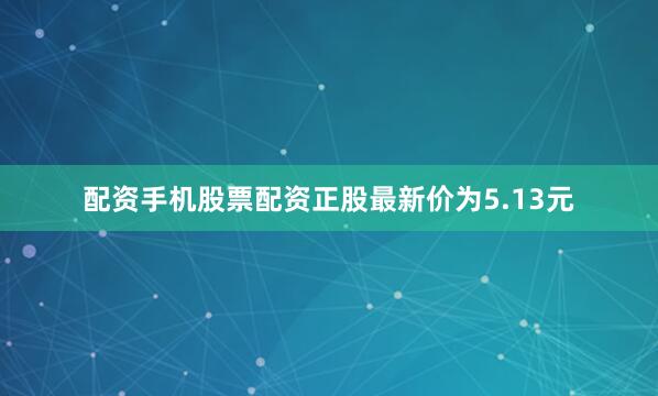配资手机股票配资正股最新价为5.13元