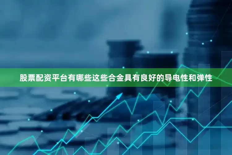 股票配资平台有哪些这些合金具有良好的导电性和弹性