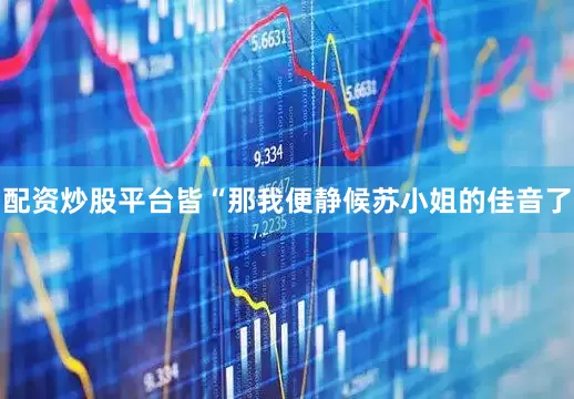 配资炒股平台皆“那我便静候苏小姐的佳音了