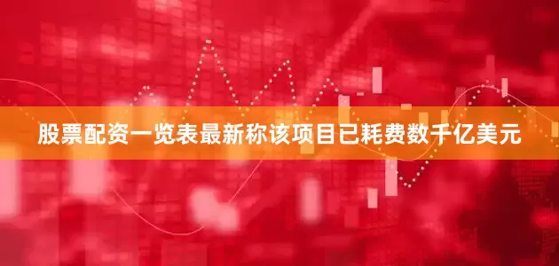 股票配资一览表最新称该项目已耗费数千亿美元