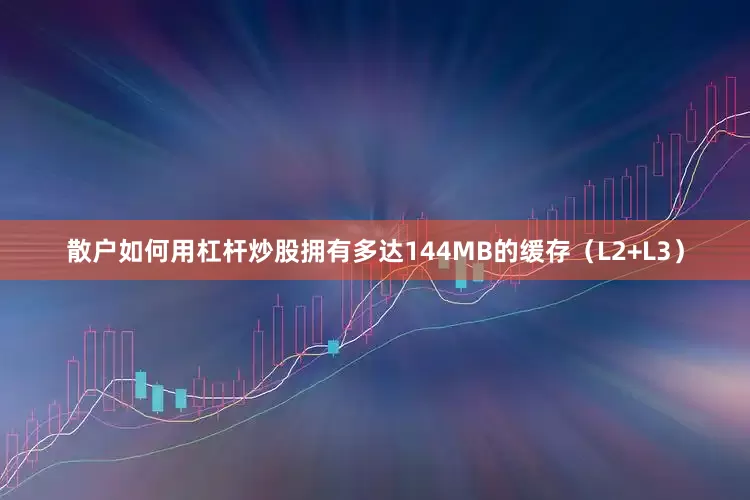 散户如何用杠杆炒股拥有多达144MB的缓存（L2+L3）