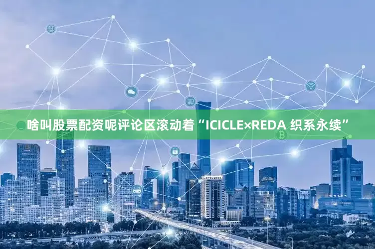 啥叫股票配资呢评论区滚动着“ICICLE×REDA 织系永续”