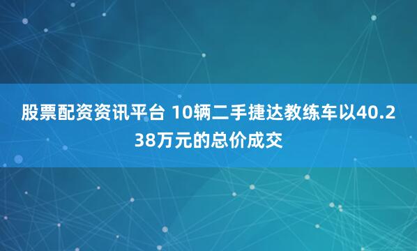 股票配资资讯平台 10辆二手捷达教练车以40.238万元的总价成交