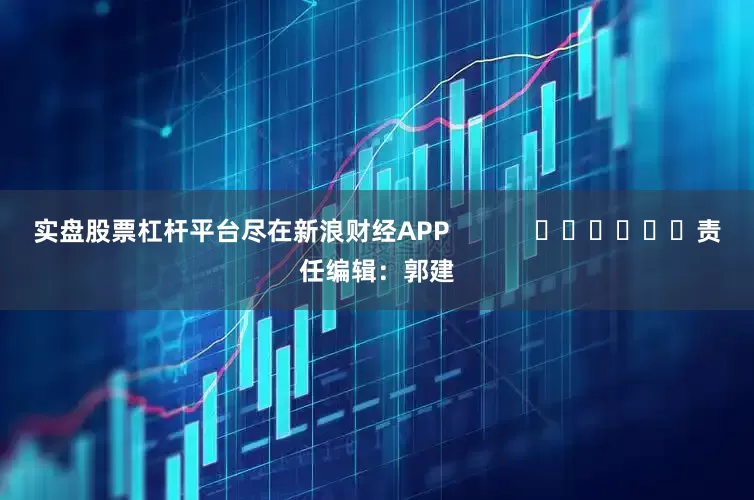 实盘股票杠杆平台尽在新浪财经APP            						责任编辑：郭建