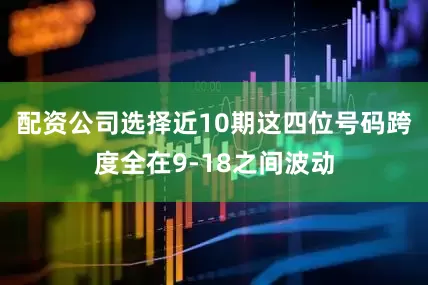 配资公司选择近10期这四位号码跨度全在9-18之间波动